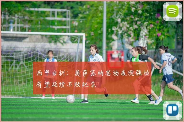 西甲分析：奥萨苏纳客场表现强劲有望延续不败纪录