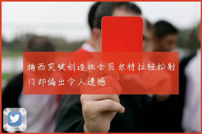 梅西突破创造机会贝尔特拉轻松射门却偏出令人遗憾