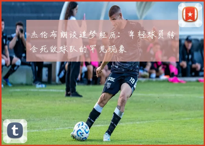 杰伦布朗谈追梦经历：年轻球员转会死敌球队的罕见现象