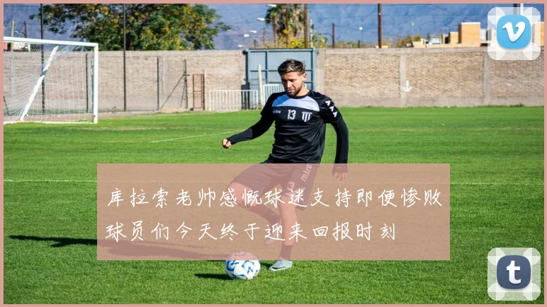 库拉索老帅感慨球迷支持即便惨败球员们今天终于迎来回报时刻