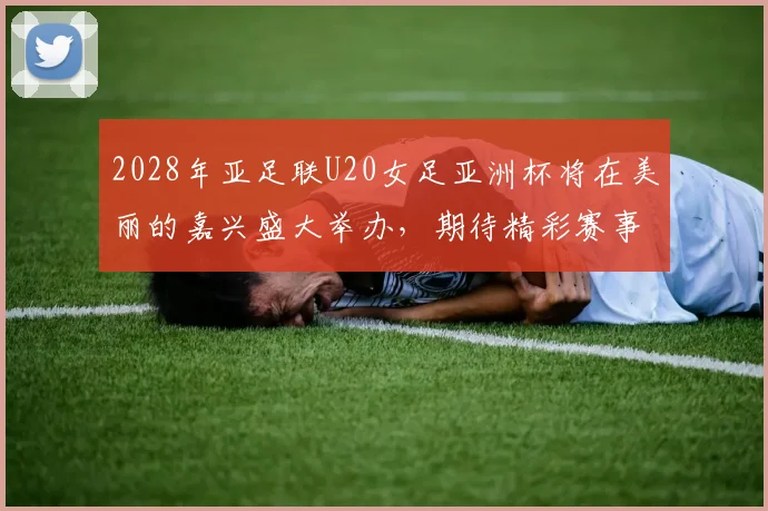 2028年亚足联U20女足亚洲杯将在美丽的嘉兴盛大举办，期待精彩赛事来临