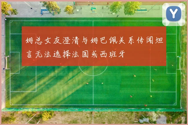 姆总女友澄清与姆巴佩关系传闻坦言无法选择法国或西班牙