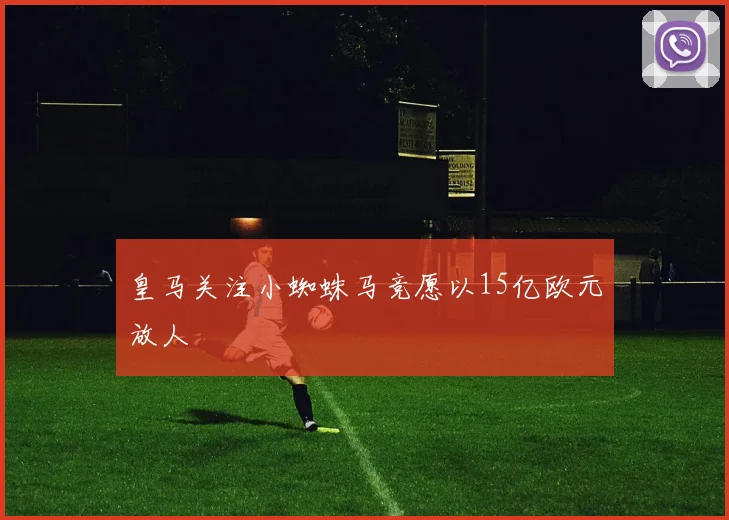 皇马关注小蜘蛛马竞愿以15亿欧元放人