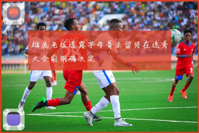 雄鹿老板透露字母哥去留将在选秀大会前明确决定