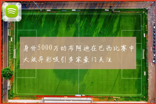 身价5000万的布阿迪在巴西比赛中大放异彩吸引多家豪门关注
