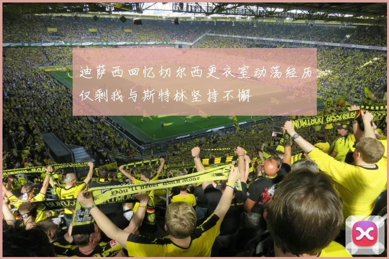 迪萨西回忆切尔西更衣室动荡经历仅剩我与斯特林坚持不懈