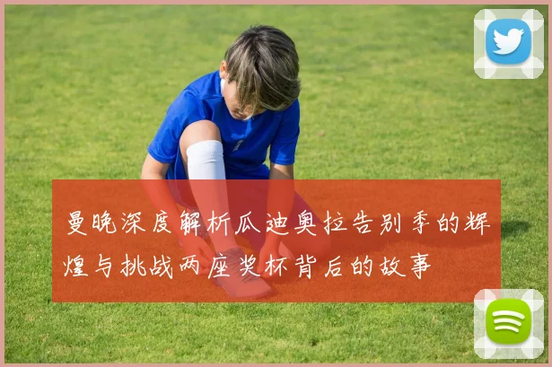 曼晚深度解析瓜迪奥拉告别季的辉煌与挑战两座奖杯背后的故事