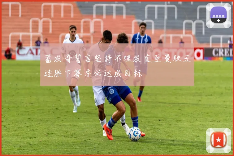 蓄发哥誓言坚持不理发直至曼联五连胜下赛季必达成目标