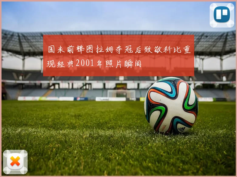 国米前锋图拉姆夺冠后致敬科比重现经典2001年照片瞬间