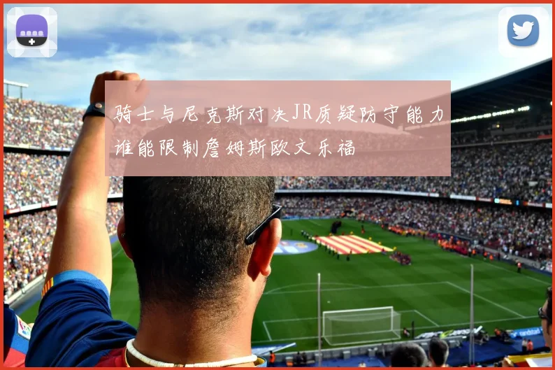 骑士与尼克斯对决JR质疑防守能力谁能限制詹姆斯欧文乐福